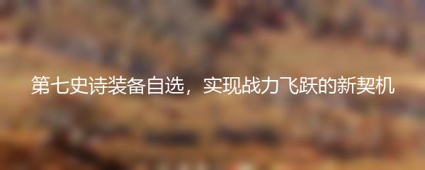 第七史诗装备自选，实现战力飞跃的新契机