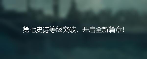 第七史诗等级突破，开启全新篇章！