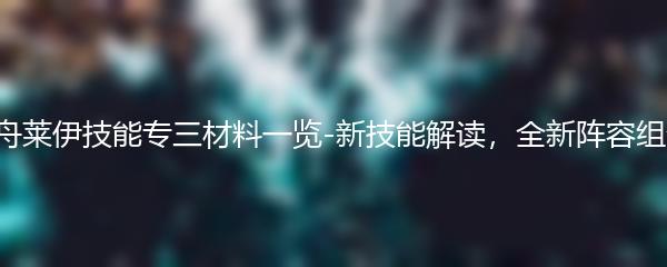 明日方舟莱伊技能专三材料一览-新技能解读，全新阵容组合揭秘！