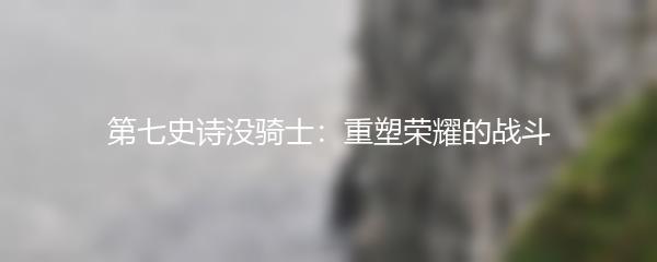 第七史诗没骑士：重塑荣耀的战斗