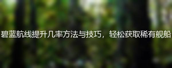 碧蓝航线提升几率方法与技巧，轻松获取稀有舰船