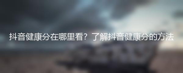 抖音健康分在哪里看？了解抖音健康分的方法