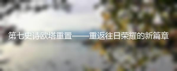 第七史诗欧塔重置——重返往日荣耀的新篇章