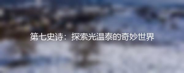 第七史诗：探索光温泰的奇妙世界