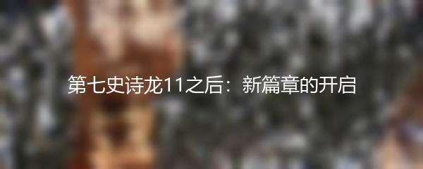 第七史诗龙11之后：新篇章的开启