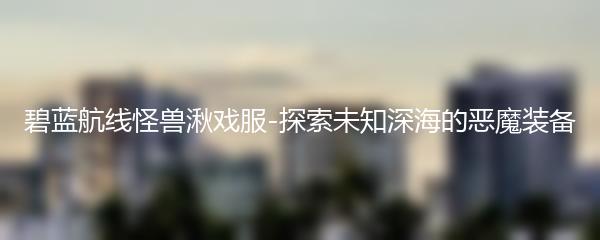 碧蓝航线怪兽湫戏服-探索未知深海的恶魔装备