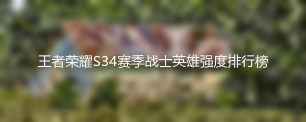 王者荣耀S34赛季战士英雄强度排行榜