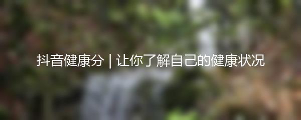 抖音健康分 | 让你了解自己的健康状况