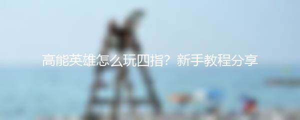 高能英雄怎么玩四指？新手教程分享