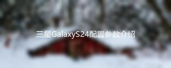 三星GalaxyS24配置参数介绍