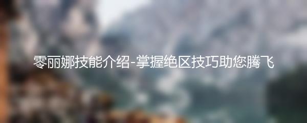 零丽娜技能介绍-掌握绝区技巧助您腾飞