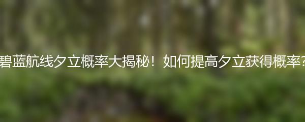 碧蓝航线夕立概率大揭秘！如何提高夕立获得概率？