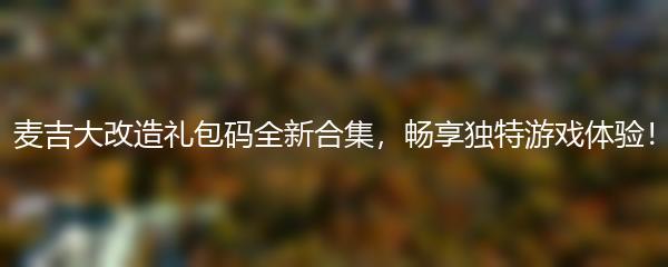 麦吉大改造礼包码全新合集，畅享独特游戏体验！