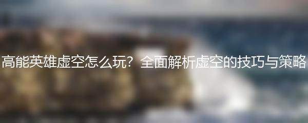 高能英雄虚空怎么玩？全面解析虚空的技巧与策略