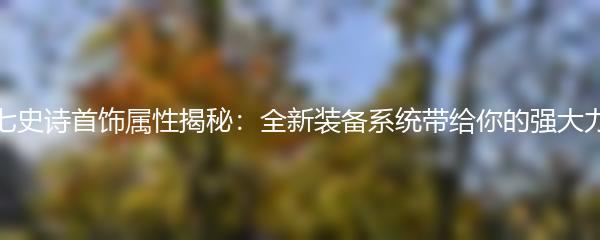 第七史诗首饰属性揭秘：全新装备系统带给你的强大力量