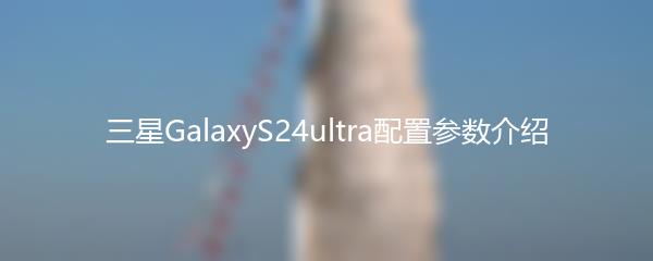 三星GalaxyS24ultra配置参数介绍