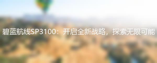 碧蓝航线SP3100：开启全新战略，探索无限可能