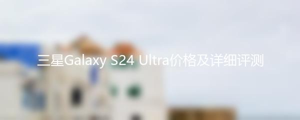 三星Galaxy S24 Ultra价格及详细评测