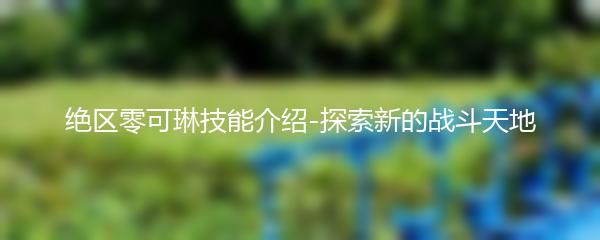 绝区零可琳技能介绍-探索新的战斗天地