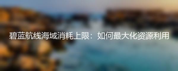 碧蓝航线海域消耗上限：如何最大化资源利用