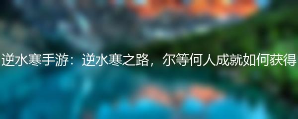 逆水寒手游：逆水寒之路，尔等何人成就如何获得