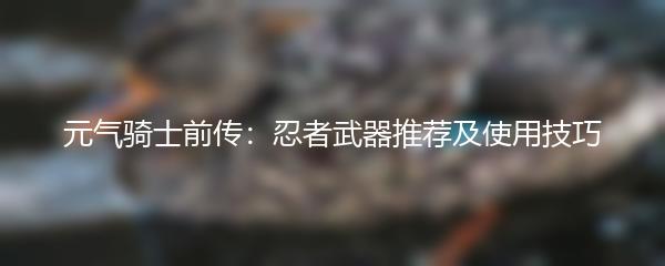 元气骑士前传：忍者武器推荐及使用技巧