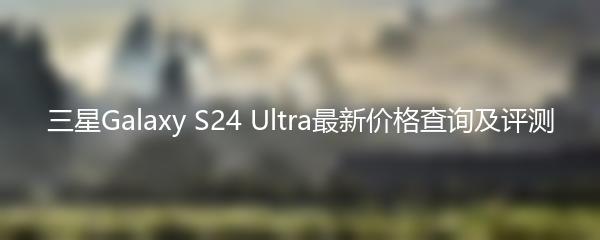 三星Galaxy S24 Ultra最新价格查询及评测