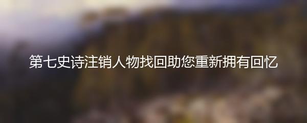 第七史诗注销人物找回助您重新拥有回忆