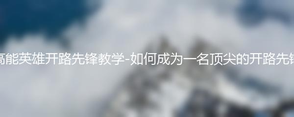 高能英雄开路先锋教学-如何成为一名顶尖的开路先锋