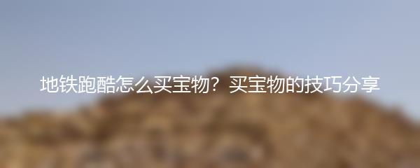 地铁跑酷怎么买宝物？买宝物的技巧分享