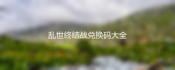 乱世终结战兑换码大全