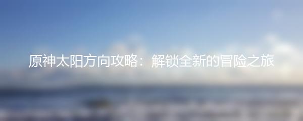 原神太阳方向攻略：解锁全新的冒险之旅