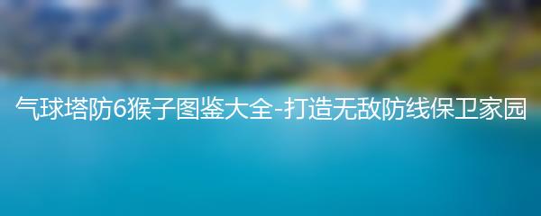 气球塔防6猴子图鉴大全-打造无敌防线保卫家园