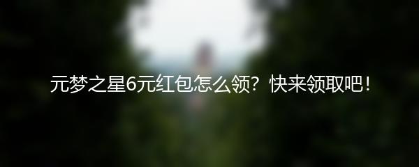 元梦之星6元红包怎么领？快来领取吧！