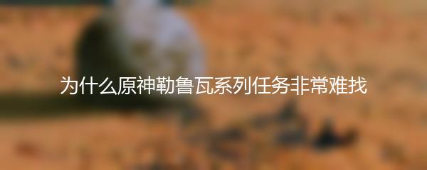 为什么原神勒鲁瓦系列任务非常难找