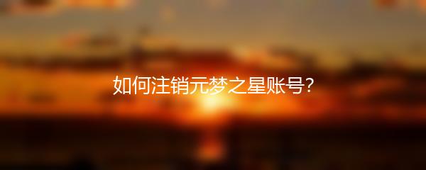 如何注销元梦之星账号？