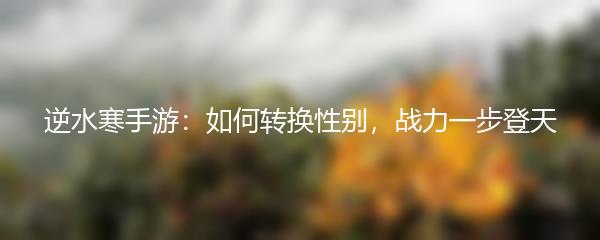 逆水寒手游：如何转换性别，战力一步登天