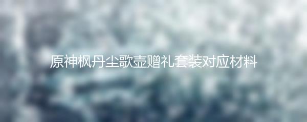 原神枫丹尘歌壶赠礼套装对应材料