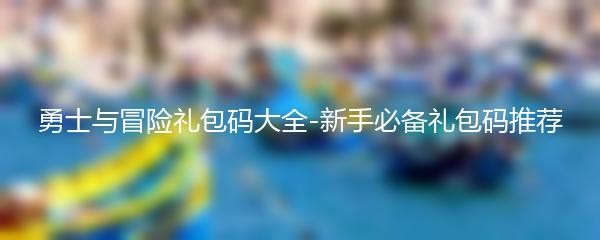 勇士与冒险礼包码大全-新手必备礼包码推荐