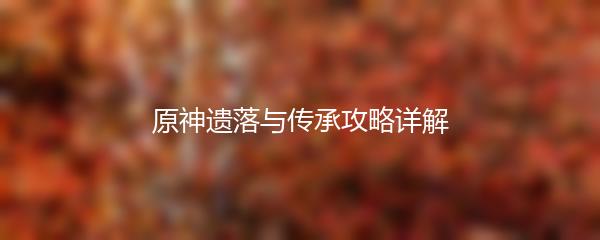 原神遗落与传承攻略详解