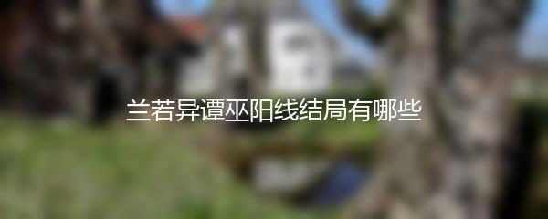 兰若异谭巫阳线结局有哪些