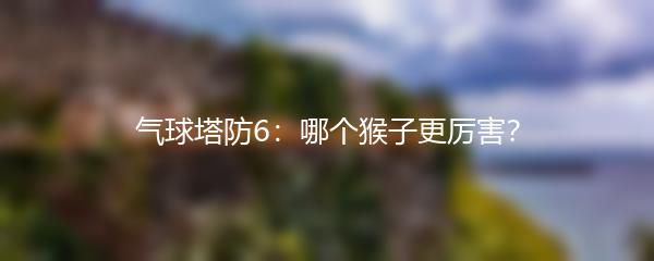 气球塔防6：哪个猴子更厉害？