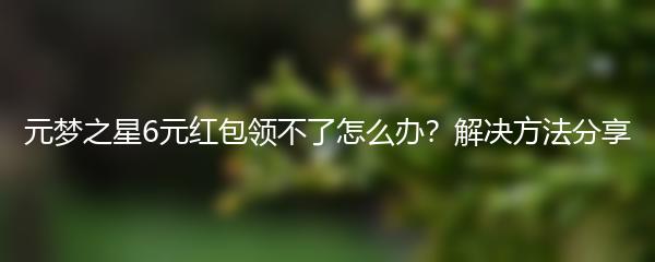 元梦之星6元红包领不了怎么办？解决方法分享