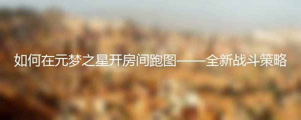如何在元梦之星开房间跑图——全新战斗策略