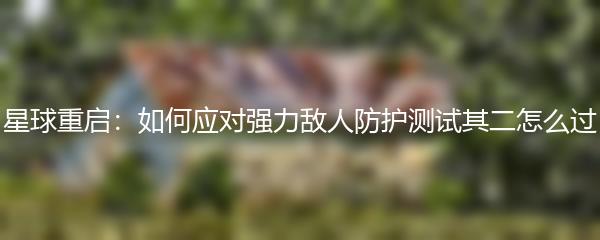 星球重启：如何应对强力敌人防护测试其二怎么过