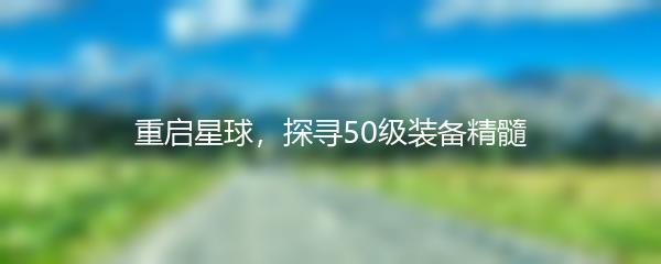 重启星球，探寻50级装备精髓