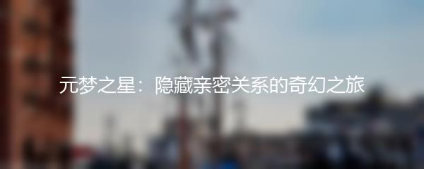 元梦之星：隐藏亲密关系的奇幻之旅