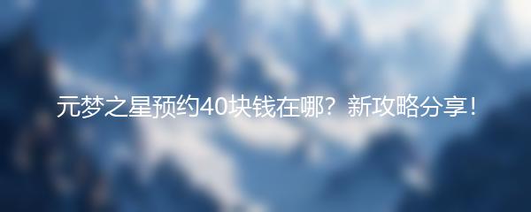 元梦之星预约40块钱在哪？新攻略分享！