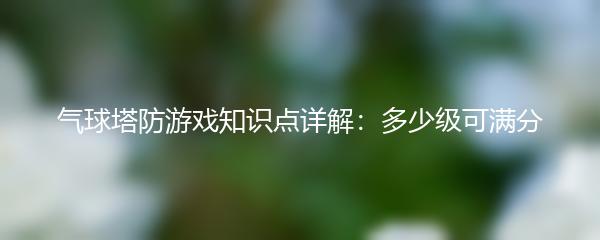 气球塔防游戏知识点详解：多少级可满分