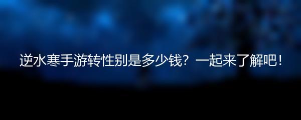 逆水寒手游转性别是多少钱？一起来了解吧！